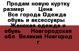 Продам новую куртку.размер 9XL › Цена ­ 1 500 - Все города Одежда, обувь и аксессуары » Женская одежда и обувь   . Новгородская обл.,Великий Новгород г.